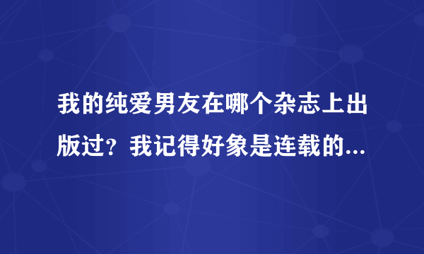 我的纯爱男友在哪个杂志上出版过？我记得好象是连载的漫画书上