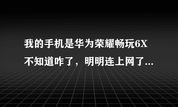 我的手机是华为荣耀畅玩6X不知道咋了，明明连上网了，却打不开某些图片，而且有些游戏也无法加载。