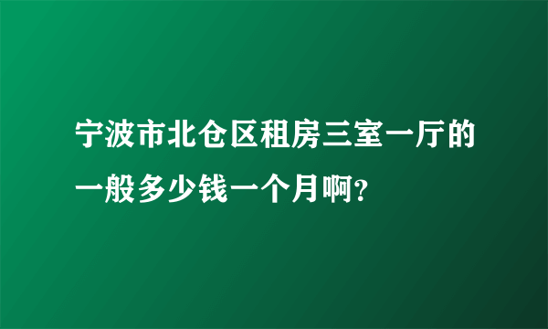 宁波市北仓区租房三室一厅的一般多少钱一个月啊？