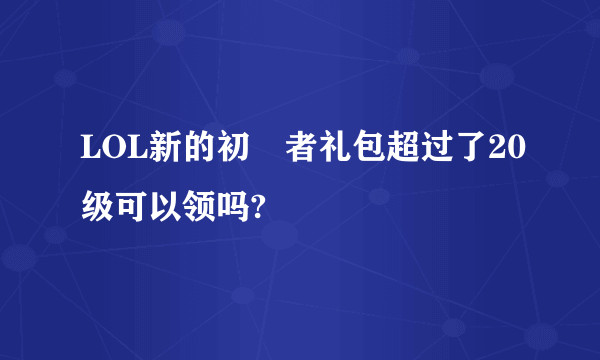 LOL新的初學者礼包超过了20级可以领吗?