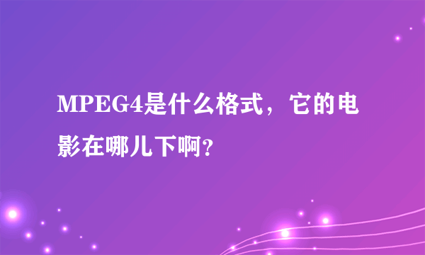 MPEG4是什么格式，它的电影在哪儿下啊？