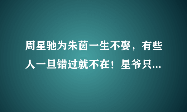 周星驰为朱茵一生不娶，有些人一旦错过就不在！星爷只为证明自己