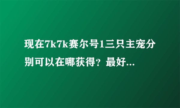 现在7k7k赛尔号1三只主宠分别可以在哪获得？最好详细点！最好有图片！