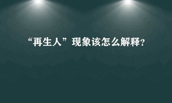 “再生人”现象该怎么解释？