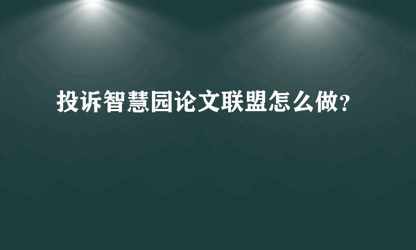 投诉智慧园论文联盟怎么做？