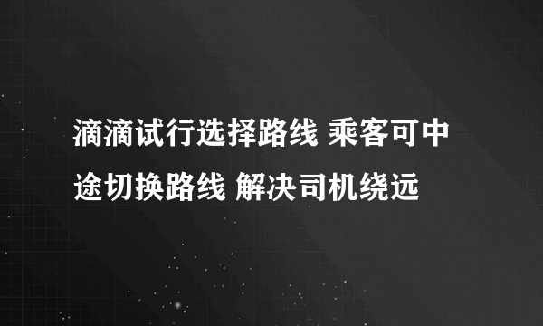 滴滴试行选择路线 乘客可中途切换路线 解决司机绕远