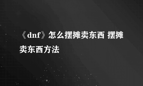 《dnf》怎么摆摊卖东西 摆摊卖东西方法