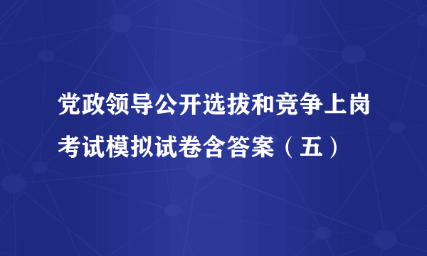 党政领导公开选拔和竞争上岗考试模拟试卷含答案（五）