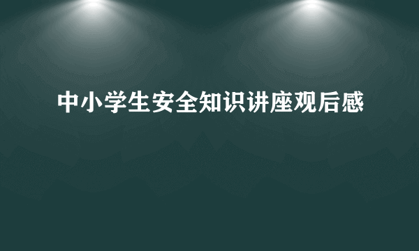 中小学生安全知识讲座观后感