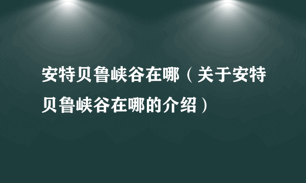 安特贝鲁峡谷在哪（关于安特贝鲁峡谷在哪的介绍）