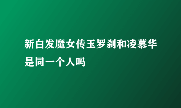 新白发魔女传玉罗刹和凌慕华是同一个人吗