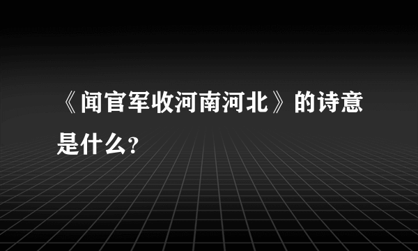 《闻官军收河南河北》的诗意是什么？