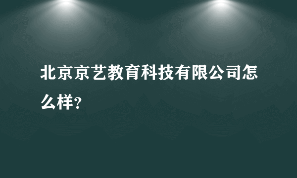 北京京艺教育科技有限公司怎么样？