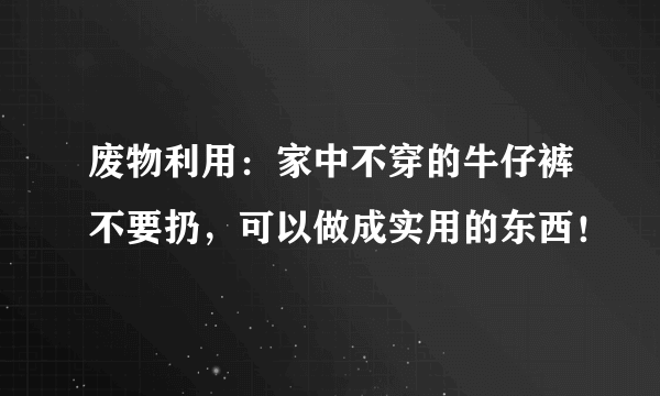 废物利用：家中不穿的牛仔裤不要扔，可以做成实用的东西！