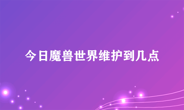 今日魔兽世界维护到几点