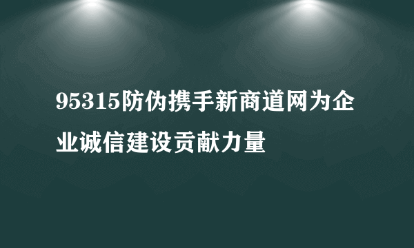 95315防伪携手新商道网为企业诚信建设贡献力量