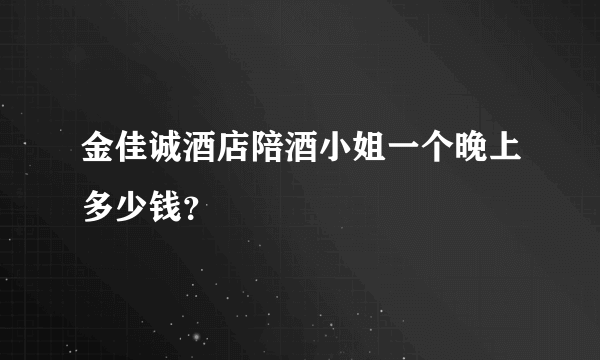 金佳诚酒店陪酒小姐一个晚上多少钱？