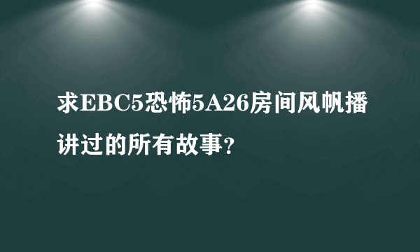 求EBC5恐怖5A26房间风帆播讲过的所有故事？