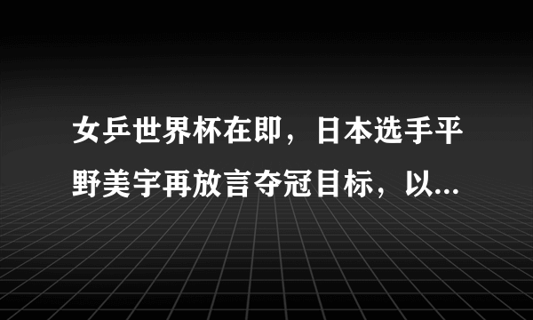 女乒世界杯在即，日本选手平野美宇再放言夺冠目标，以她目前的实力有可能登顶吗？