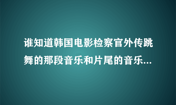 谁知道韩国电影检察官外传跳舞的那段音乐和片尾的音乐是什么，