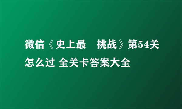 微信《史上最囧挑战》第54关怎么过 全关卡答案大全