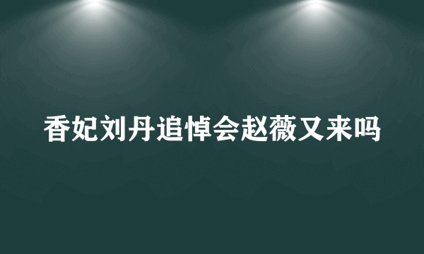 香妃刘丹追悼会赵薇又来吗