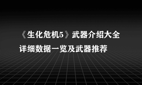 《生化危机5》武器介绍大全 详细数据一览及武器推荐