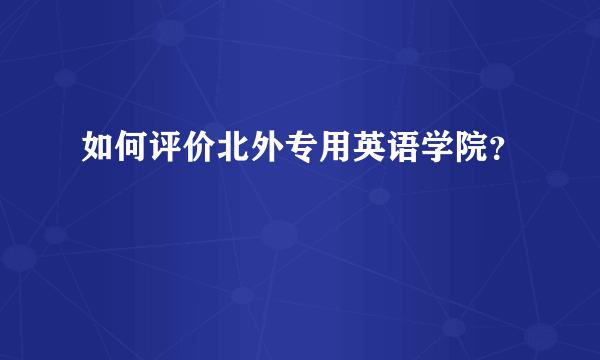 如何评价北外专用英语学院？