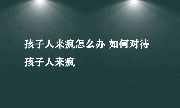 孩子人来疯怎么办 如何对待孩子人来疯