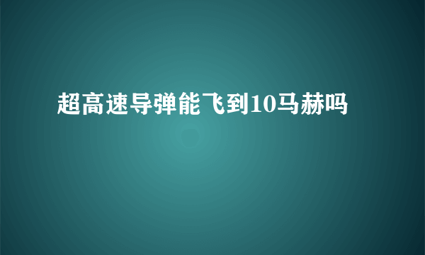 超高速导弹能飞到10马赫吗