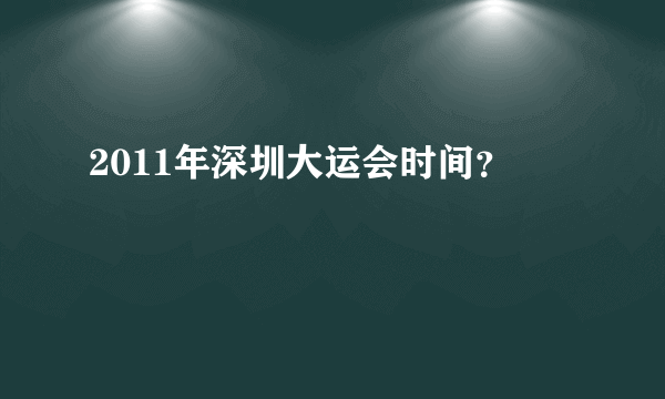 2011年深圳大运会时间？