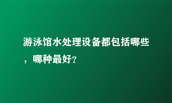 游泳馆水处理设备都包括哪些，哪种最好？