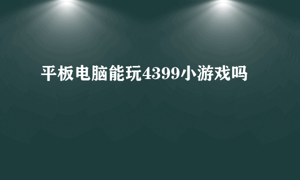 平板电脑能玩4399小游戏吗