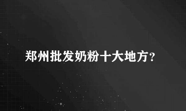 郑州批发奶粉十大地方？