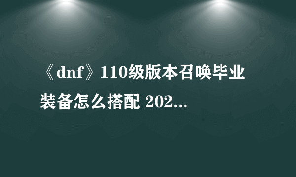 《dnf》110级版本召唤毕业装备怎么搭配 2022召唤毕业装备搭配指南