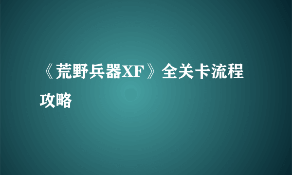 《荒野兵器XF》全关卡流程攻略