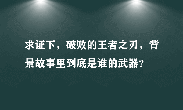 求证下，破败的王者之刃，背景故事里到底是谁的武器？