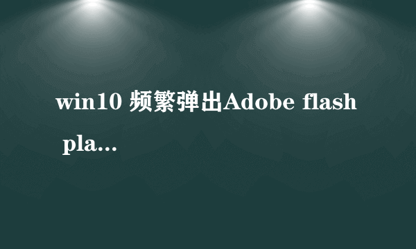 win10 频繁弹出Adobe flash player install,怎么关闭