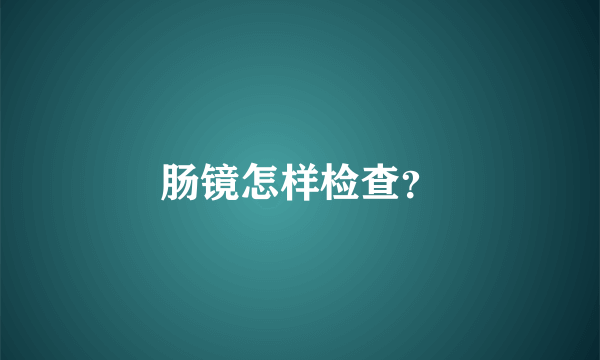 肠镜怎样检查？