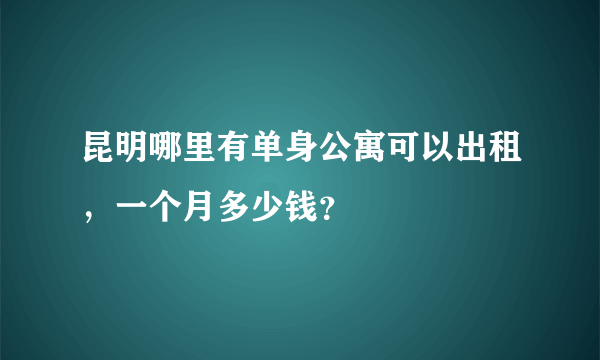 昆明哪里有单身公寓可以出租，一个月多少钱？