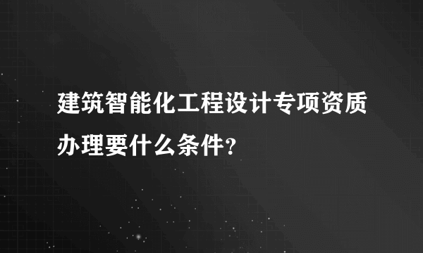 建筑智能化工程设计专项资质办理要什么条件？