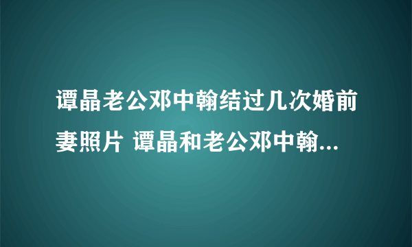 谭晶老公邓中翰结过几次婚前妻照片 谭晶和老公邓中翰怎么认识的