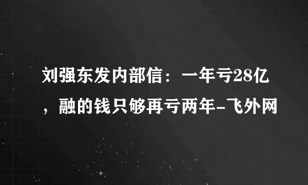 刘强东发内部信：一年亏28亿，融的钱只够再亏两年-飞外网