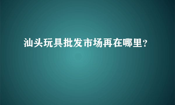 汕头玩具批发市场再在哪里？