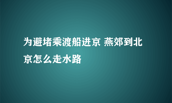 为避堵乘渡船进京 燕郊到北京怎么走水路