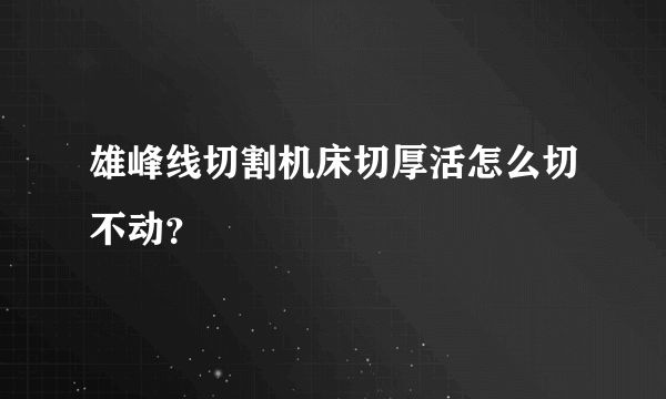 雄峰线切割机床切厚活怎么切不动？