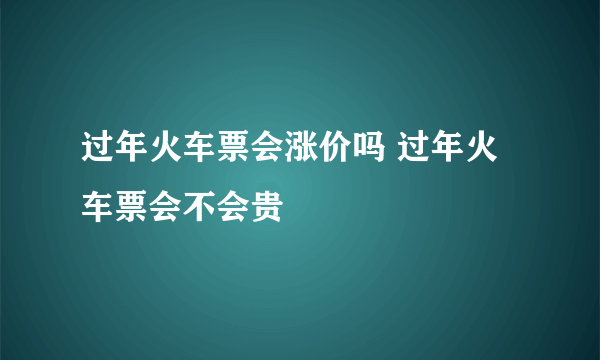 过年火车票会涨价吗 过年火车票会不会贵