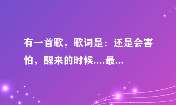 有一首歌，歌词是：还是会害怕，醒来的时候....最近很火的 叫什么呢