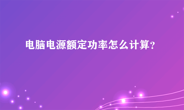 电脑电源额定功率怎么计算？