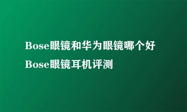 Bose眼镜和华为眼镜哪个好 Bose眼镜耳机评测